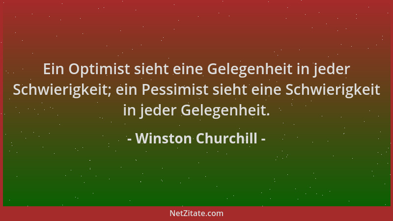 Winston Churchill - Ein Optimist sieht eine Gelegenheit in jeder Schwierigkeit; ein Pessimist sieht eine Schwierigkeit in j...