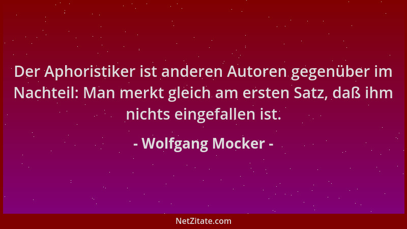 Wolfgang Mocker - Der Aphoristiker ist anderen Autoren gegenüber im Nachteil: Man merkt gleich am ersten Satz, daß ihm nich...