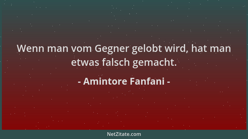 Amintore Fanfani - Wenn man vom Gegner gelobt wird, hat man etwas falsch gemacht....
