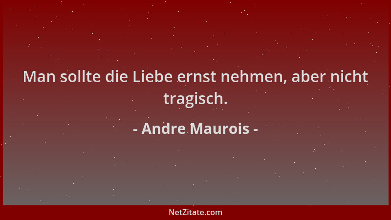 Andre Maurois - Man sollte die Liebe ernst nehmen, aber nicht tragisch....