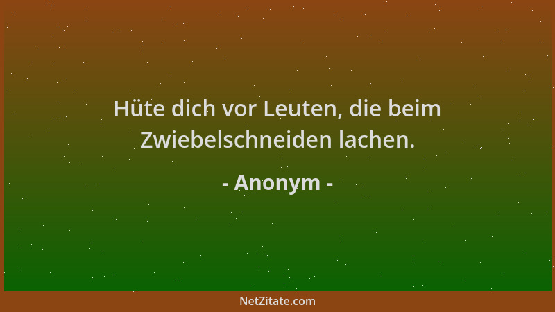 Anonym - Hüte dich vor Leuten, die beim Zwiebelschneiden lachen....