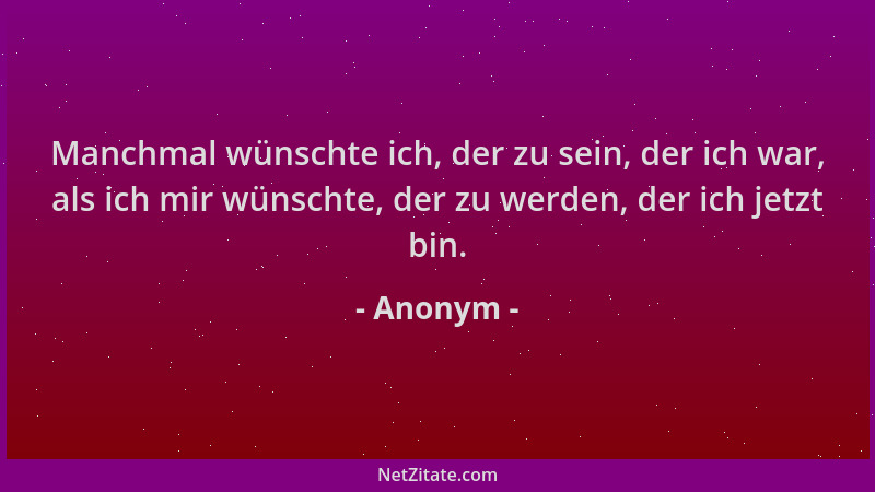 Anonym - Manchmal wünschte ich, der zu sein, der ich war, als ich mir wünschte, der zu werden, der ich jetzt bin....