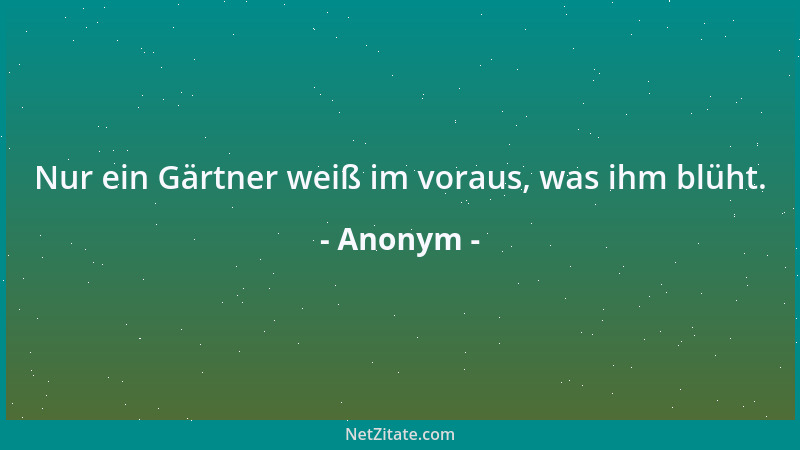 Anonym - Nur ein Gärtner weiß im voraus, was ihm blüht....
