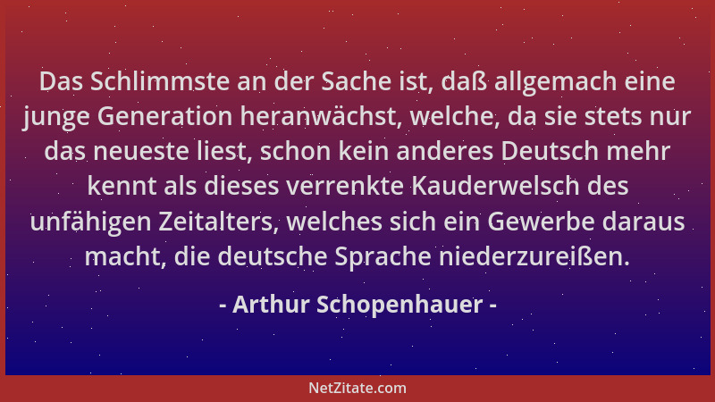 Arthur Schopenhauer - Das Schlimmste an der Sache ist, daß allgemach eine junge Generation heranwächst, welche, da sie stet...