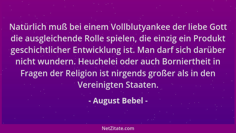 August Bebel - Natürlich muß bei einem Vollblutyankee der liebe Gott die ausgleichende Rolle spielen, die einzig ein Produk...