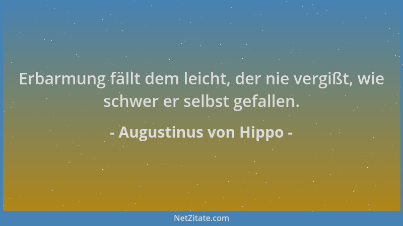 Augustinus von Hippo - Erbarmung fällt dem leicht, der nie vergißt, wie schwer er selbst gefallen....