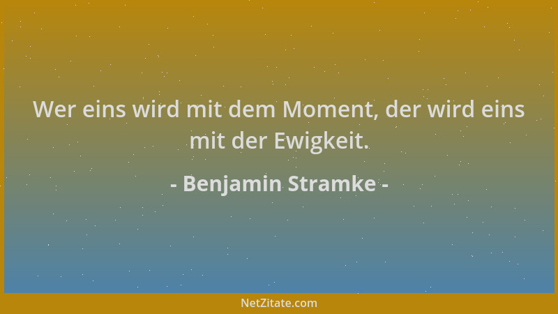 Benjamin Stramke - Wer eins wird mit dem Moment, der wird eins mit der Ewigkeit....