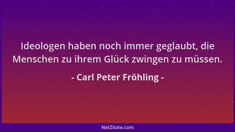 Carl Peter Fröhling - Ideologen haben noch immer geglaubt, die Menschen zu ihrem Glück zwingen zu müssen....