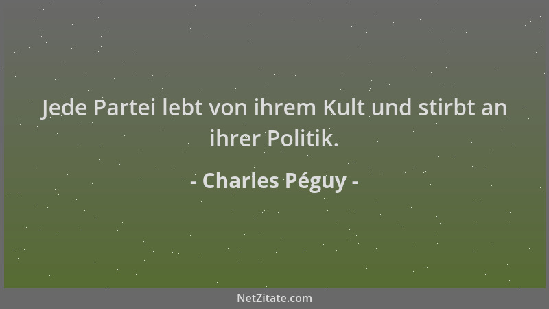 Charles Péguy - Jede Partei lebt von ihrem Kult und stirbt an ihrer Politik....