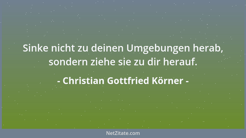 Christian Gottfried Körner - Sinke nicht zu deinen Umgebungen herab, sondern ziehe sie zu dir herauf....