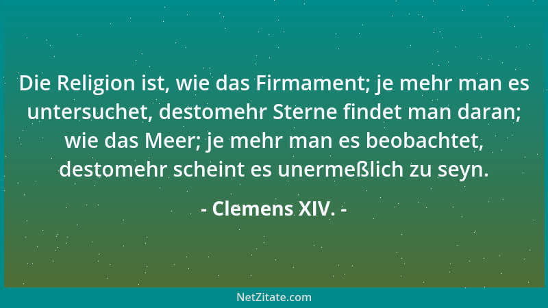 Clemens XIV. - Die Religion ist, wie das Firmament; je mehr man es untersuchet, destomehr Sterne findet man daran; wie das...