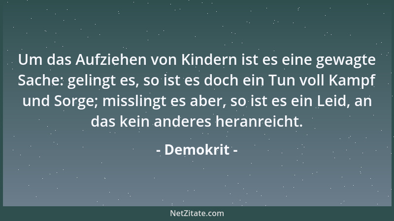 Demokrit - Um das Aufziehen von Kindern ist es eine gewagte Sache: gelingt es, so ist es doch ein Tun voll Kampf und Sorge;...