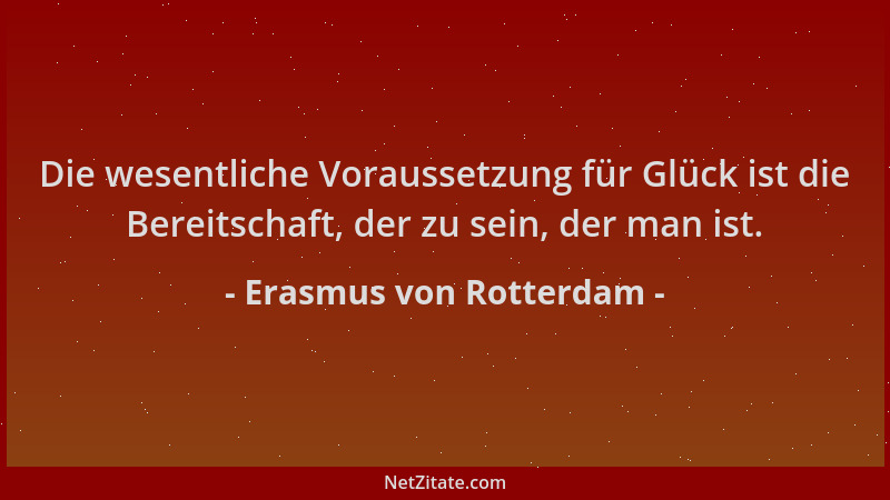 Erasmus von Rotterdam - Die wesentliche Voraussetzung für Glück ist die Bereitschaft, der zu sein, der man ist....