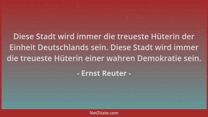 Ernst Reuter - Diese Stadt wird immer die treueste Hüterin der Einheit Deutschlands sein. Diese Stadt wird immer die treues...