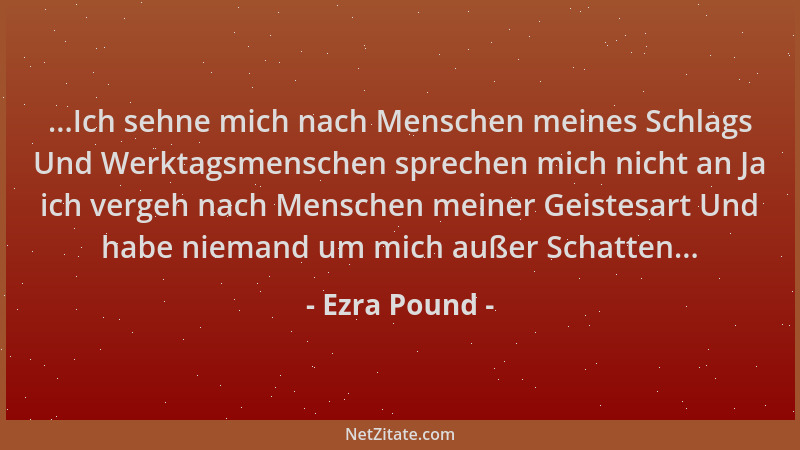 Ezra Pound - ...Ich sehne mich nach Menschen meines Schlags Und Werktagsmenschen sprechen mich nicht an Ja ich vergeh nach...