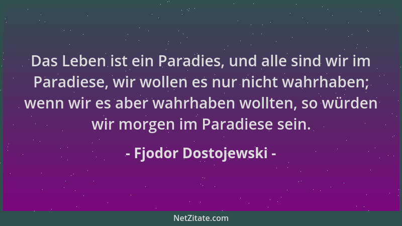 Fjodor Dostojewski - Das Leben ist ein Paradies, und alle sind wir im Paradiese, wir wollen es nur nicht wahrhaben; wenn wi...