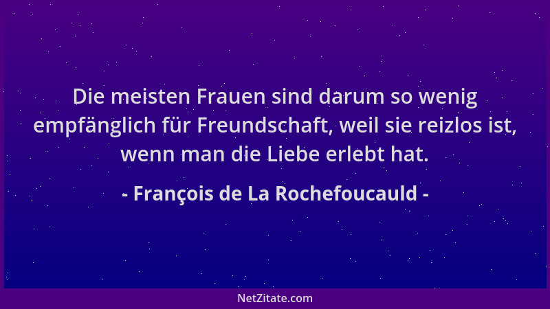 François de La Rochefoucauld - Die meisten Frauen sind darum so wenig empfänglich für Freundschaft, weil sie reizlos ist, w...