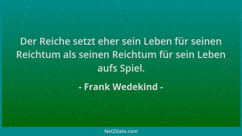 Frank Wedekind - Der Reiche setzt eher sein Leben für seinen Reichtum als seinen Reichtum für sein Leben aufs Spiel....