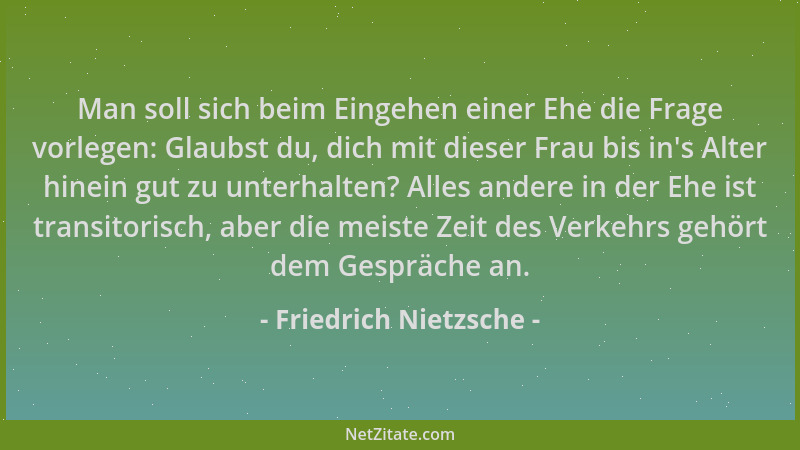 Friedrich Nietzsche - Man soll sich beim Eingehen einer Ehe die Frage vorlegen: Glaubst du, dich mit dieser Frau bis in 's A...