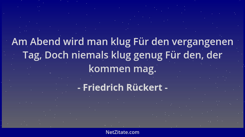 Friedrich Rückert - Am Abend wird man klug Für den vergangenen Tag, Doch niemals klug genug Für den, der kommen mag....