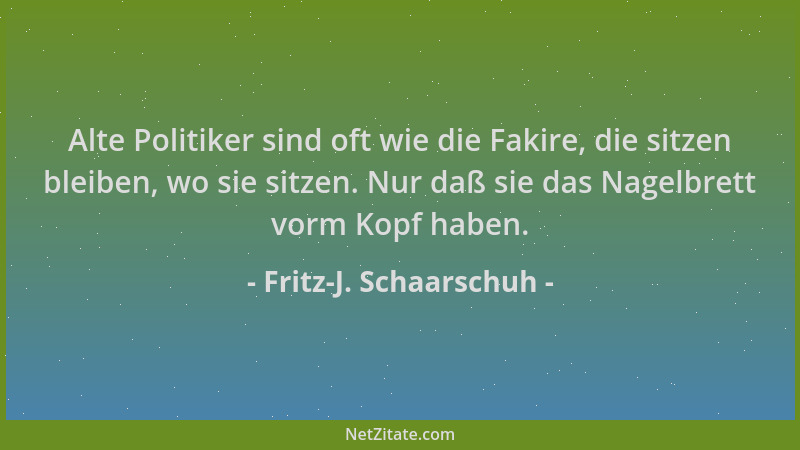 Fritz-J. Schaarschuh - Alte Politiker sind oft wie die Fakire, die sitzen bleiben, wo sie sitzen. Nur daß sie das Nagelbret...