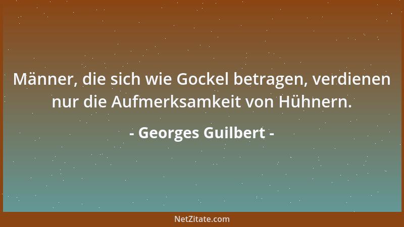 Georges Guilbert - Männer, die sich wie Gockel betragen, verdienen nur die Aufmerksamkeit von Hühnern....