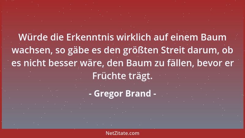 Gregor Brand - Würde die Erkenntnis wirklich auf einem Baum wachsen, so gäbe es den größten Streit darum, ob es nicht besse...