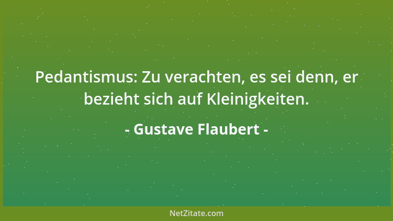 Gustave Flaubert - Pedantismus: Zu verachten, es sei denn, er bezieht sich auf Kleinigkeiten....
