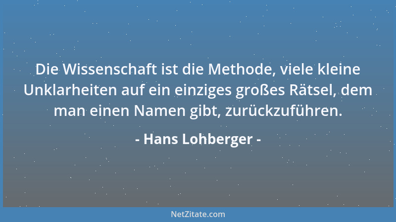 Hans Lohberger - Die Wissenschaft ist die Methode, viele kleine Unklarheiten auf ein einziges großes Rätsel, dem man einen...