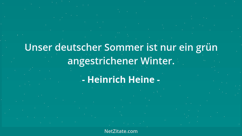 Heinrich Heine - Unser deutscher Sommer ist nur ein grün angestrichener Winter....