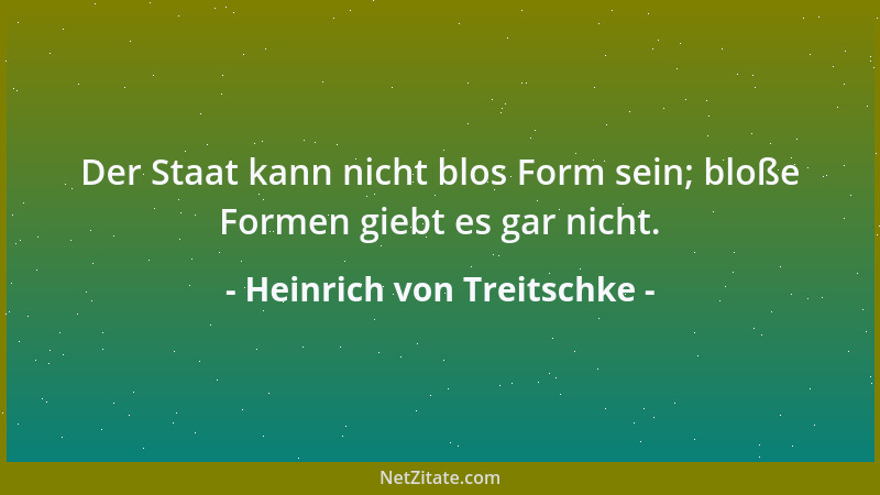 Heinrich von Treitschke - Der Staat kann nicht blos Form sein; bloße Formen giebt es gar nicht....