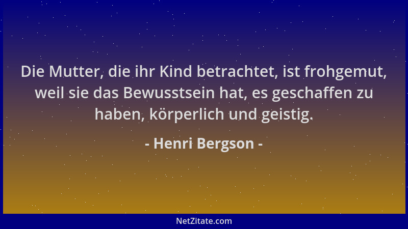 Henri Bergson - Die Mutter, die ihr Kind betrachtet, ist frohgemut, weil sie das Bewusstsein hat, es geschaffen zu haben, k...