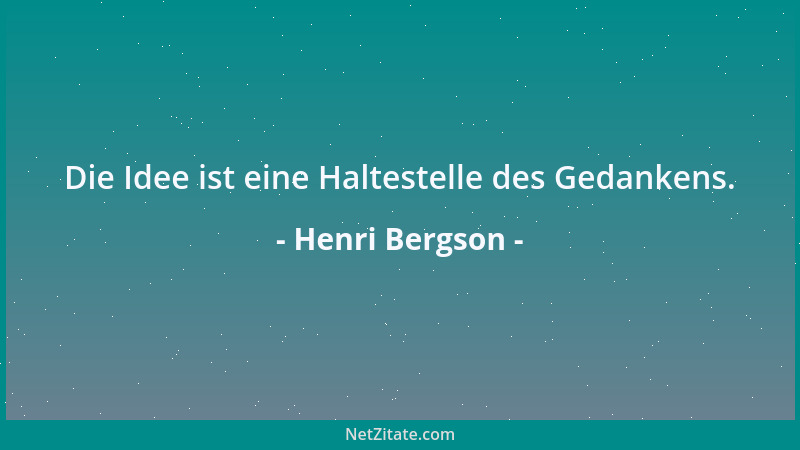 Henri Bergson - Die Idee ist eine Haltestelle des Gedankens....