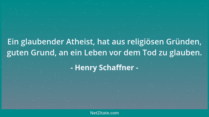 Henry Schaffner - Ein glaubender Atheist, hat aus religiösen Gründen, guten Grund, an ein Leben vor dem Tod zu glauben....