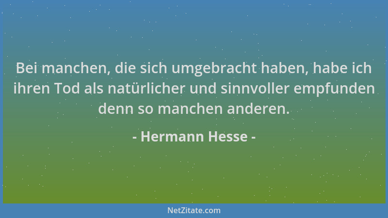 Hermann Hesse - Bei manchen, die sich umgebracht haben, habe ich ihren Tod als natürlicher und sinnvoller empfunden denn so...