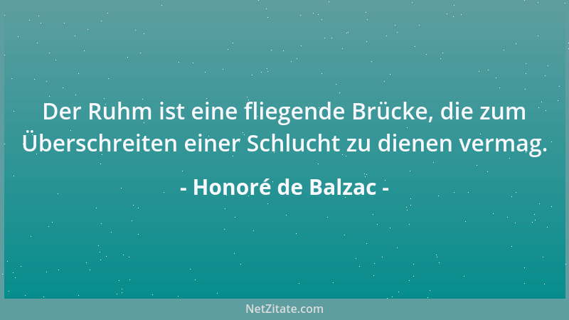 Honoré de Balzac - Der Ruhm ist eine fliegende Brücke, die zum Überschreiten einer Schlucht zu dienen vermag....
