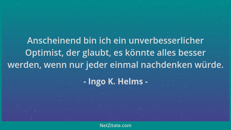 Ingo K. Helms - Anscheinend bin ich ein unverbesserlicher Optimist, der glaubt, es könnte alles besser werden, wenn nur jed...