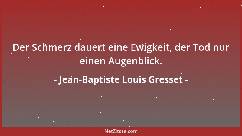 Jean-Baptiste Louis Gresset - Der Schmerz dauert eine Ewigkeit, der Tod nur einen Augenblick....