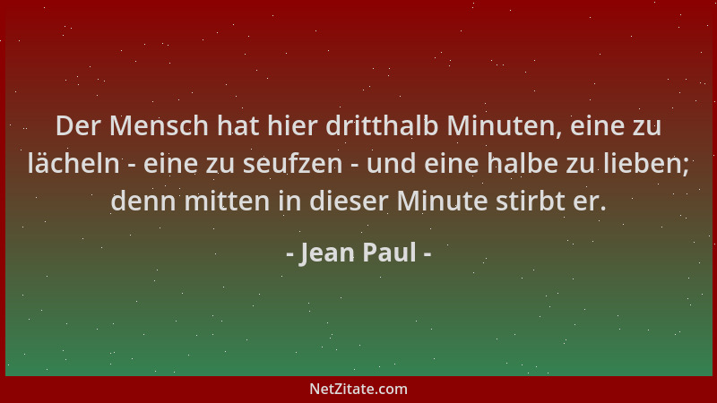 Jean Paul - Der Mensch hat hier dritthalb Minuten, eine zu lächeln - eine zu seufzen - und eine halbe zu lieben; denn mitte...