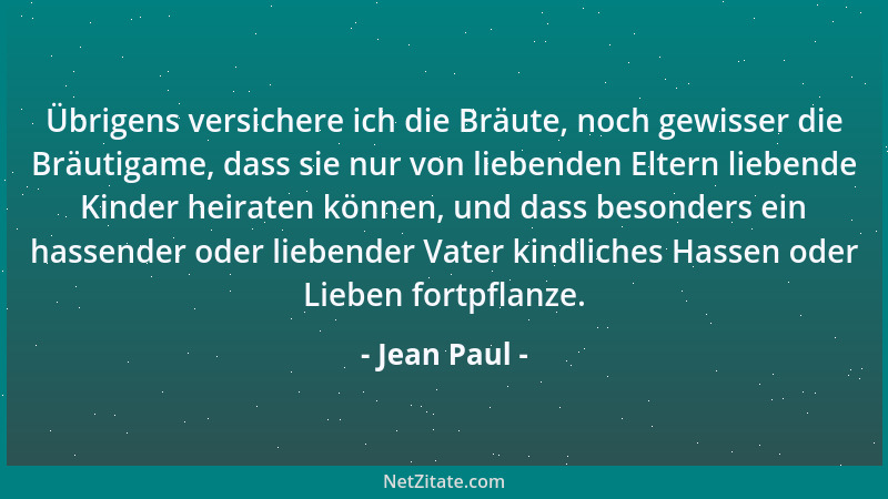 Jean Paul - Übrigens versichere ich die Bräute, noch gewisser die Bräutigame, dass sie nur von liebenden Eltern liebende Ki...