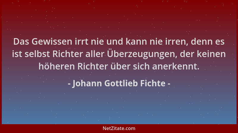 Johann Gottlieb Fichte - Das Gewissen irrt nie und kann nie irren, denn es ist selbst Richter aller Überzeugungen, der kein...