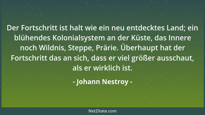 Johann Nestroy - Der Fortschritt ist halt wie ein neu entdecktes Land; ein blühendes Kolonialsystem an der Küste, das Inner...