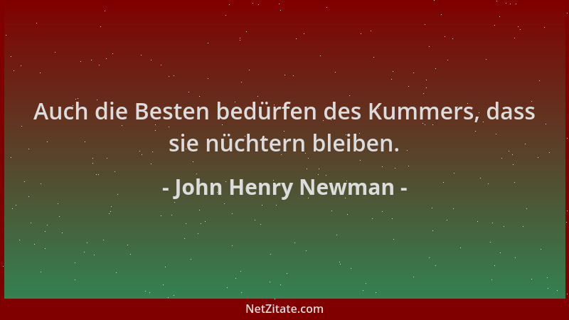 John Henry Newman - Auch die Besten bedürfen des Kummers, dass sie nüchtern bleiben....