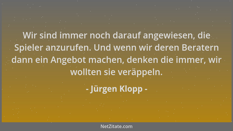 Jürgen Klopp - Wir sind immer noch darauf angewiesen, die Spieler anzurufen. Und wenn wir deren Beratern dann ein Angebot m...