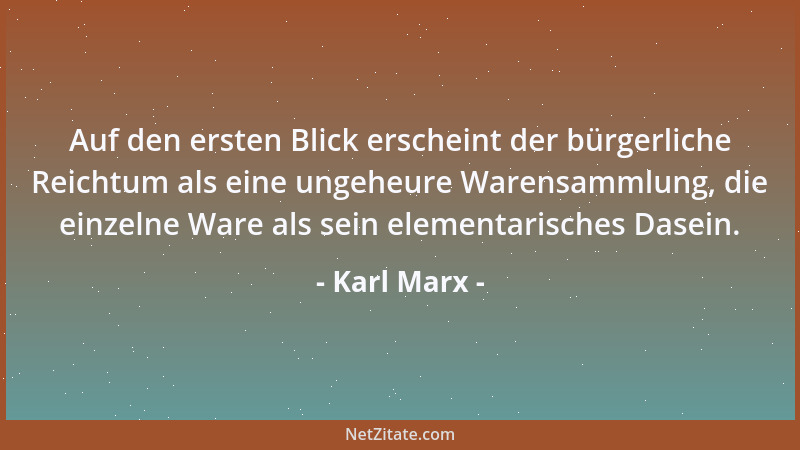 Karl Marx - Auf den ersten Blick erscheint der bürgerliche Reichtum als eine ungeheure Warensammlung, die einzelne Ware als...