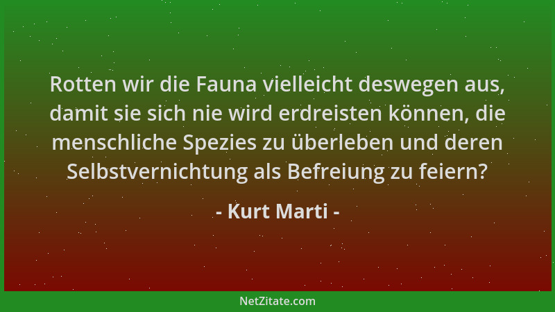 Kurt Marti - Rotten wir die Fauna vielleicht deswegen aus, damit sie sich nie wird erdreisten können, die menschliche Spezi...