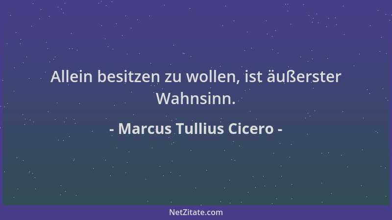 Marcus Tullius Cicero - Allein besitzen zu wollen, ist äußerster Wahnsinn....