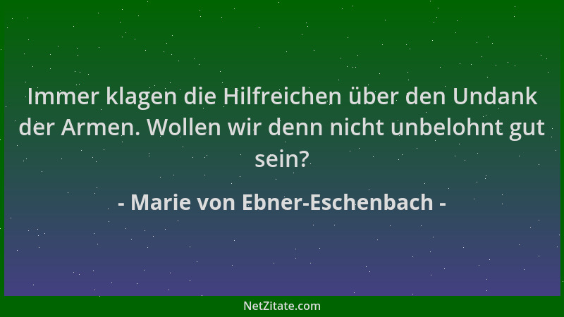 Marie von Ebner-Eschenbach - Immer klagen die Hilfreichen über den Undank der Armen. Wollen wir denn nicht unbelohnt gut se...