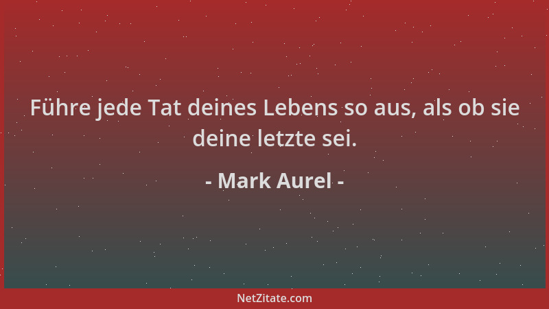 Mark Aurel - Führe jede Tat deines Lebens so aus, als ob sie deine letzte sei....