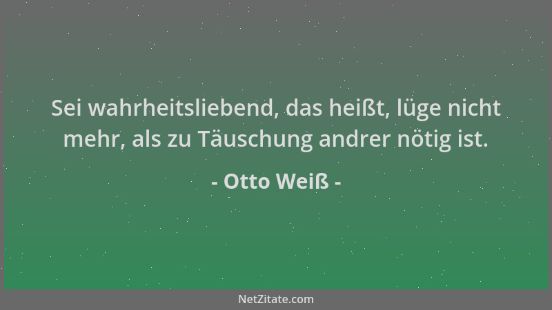 Otto Weiß - Sei wahrheitsliebend, das heißt, lüge nicht mehr, als zu Täuschung andrer nötig ist....